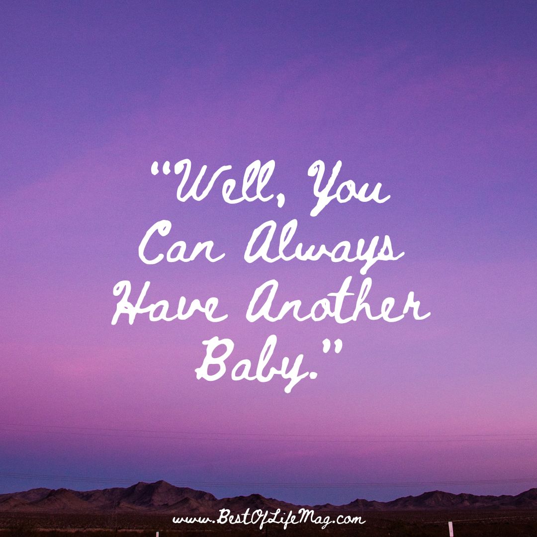 5 Things NOT to Say when Someone Loses a Baby "Well, you can always have another baby."