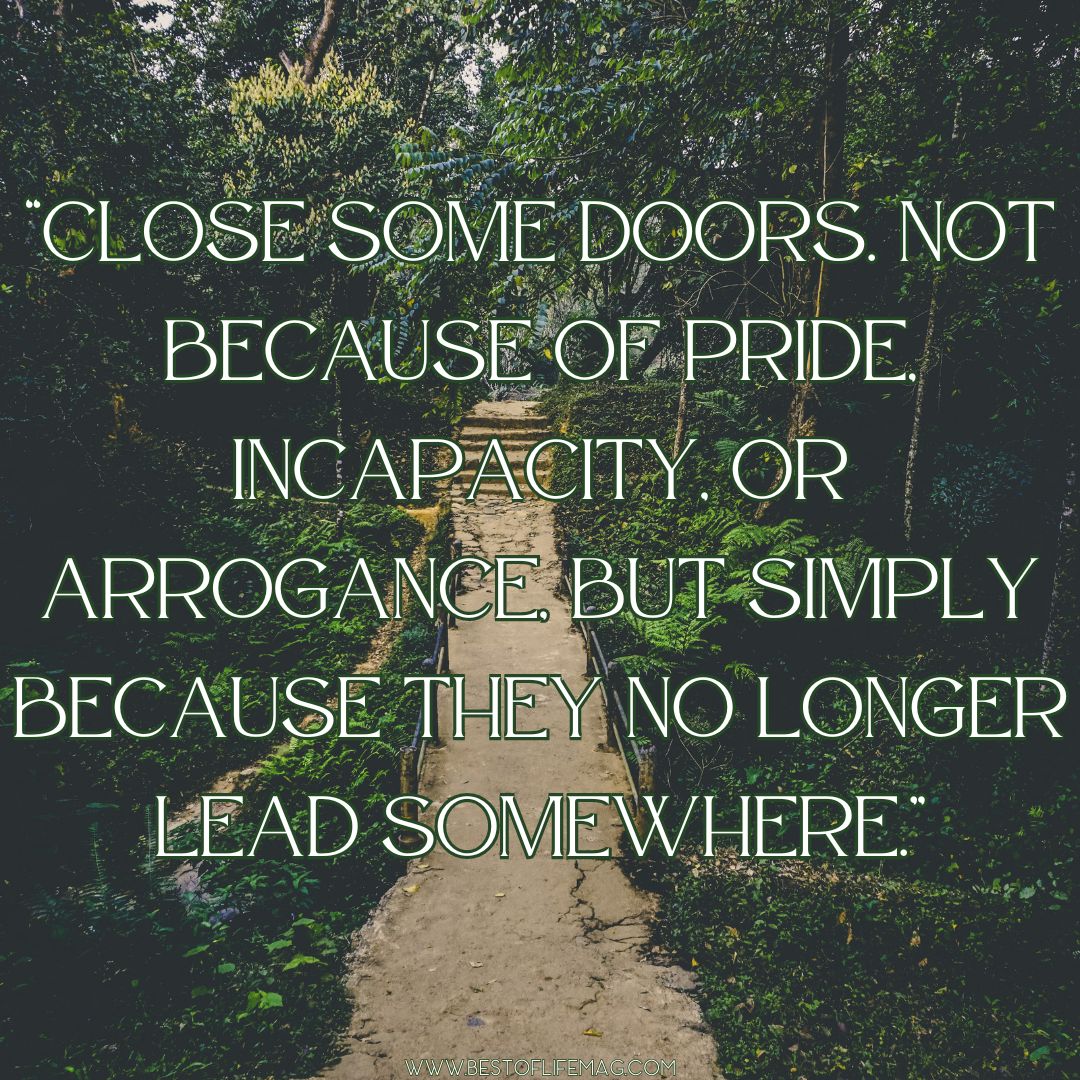 Quotes About Change in Life "Close some doors. Not because of pride, incapacity, or arrogance, but simply because they no longer lead somewhere."