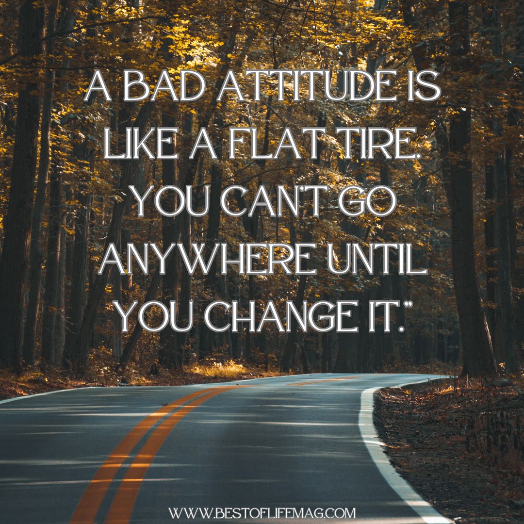 Quotes About Change in Life "A bad attitude is like a flat tire. You can't go anywhere until you change it."