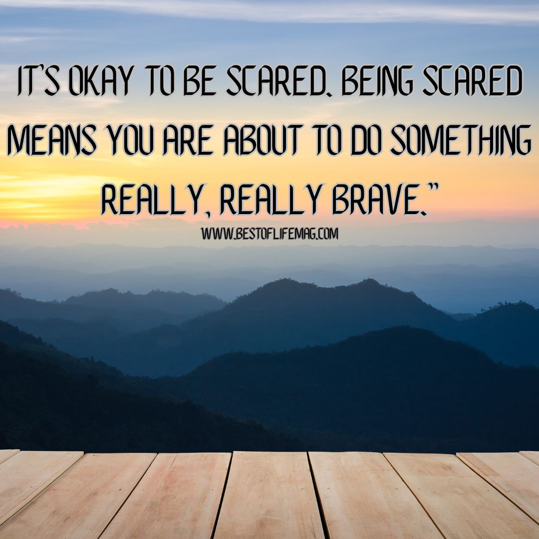 Quotes About Change in Life "It's okay to be scared. Being scared means you are about to do something really, really brave."