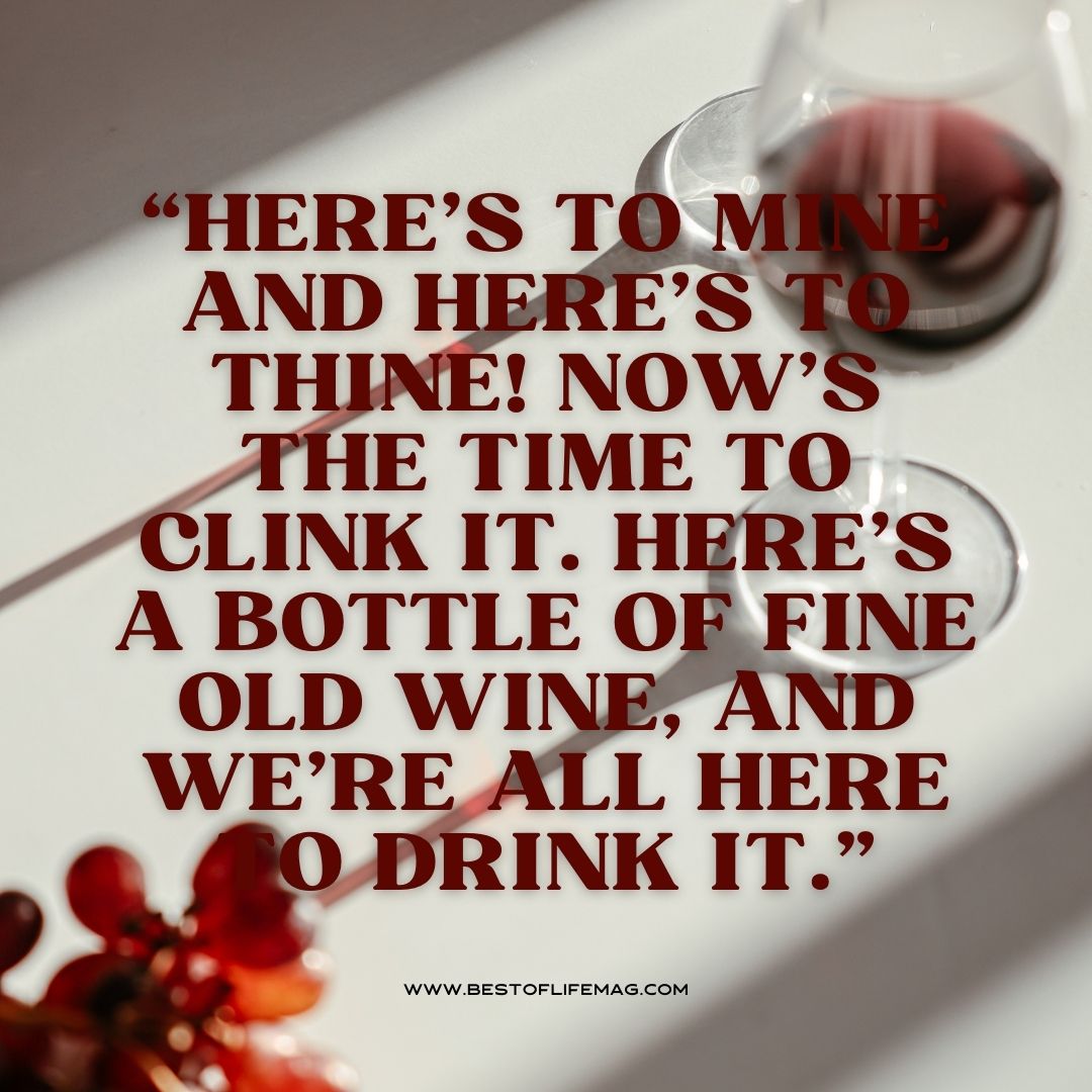 Wine Toast Quotes "Here's to mine and here's to thine! Now's the time to clink it. here's a bottle of fine old wine, and we're all here to drink it."
