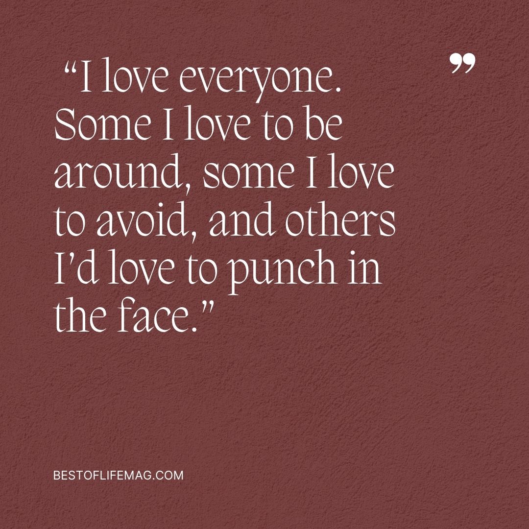 Funny Sarcastic Quotes about Love  "I love everyone. Some I love to be around, some I love to avoid, and others I'd love to punch in the face."