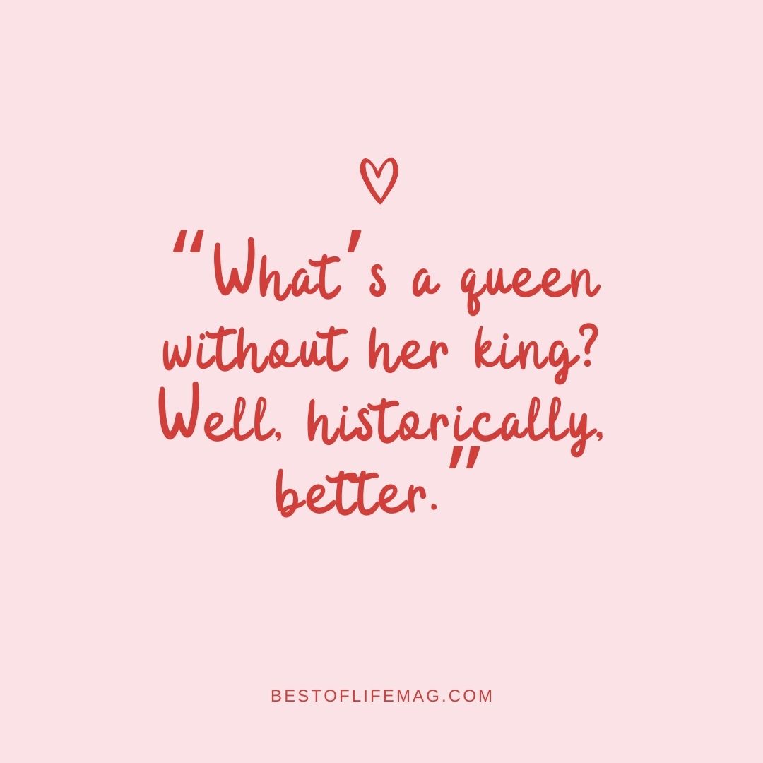 Funny Sarcastic Quotes about Love "What's a queen without her king? Well, historically, better."