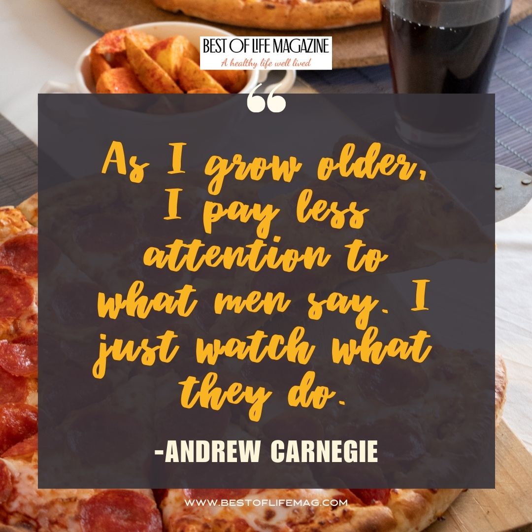 Pieology Quotes As I grow older, I pay less attention to what men say. I just watch what they do. -Andrew Carnegie