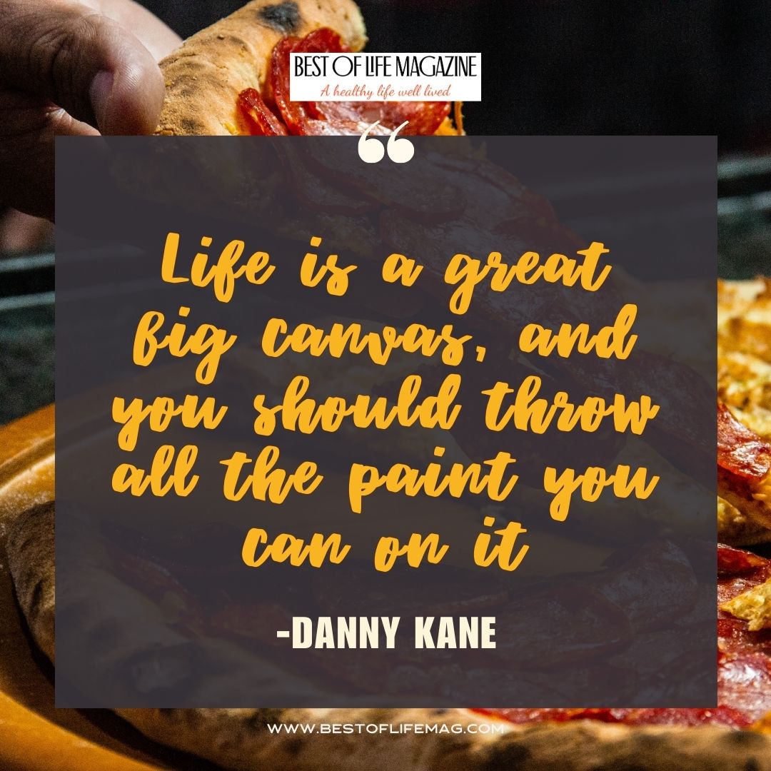 Pieology Quotes Life is a great big canvas, and you should throw all the paint you can on it. -Danny Kane