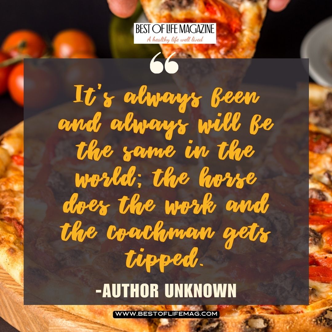 Pieology Quotes It’s always been and always will be the same in the world; the horse does the work and the coachman gets tipped. -Author Unknown