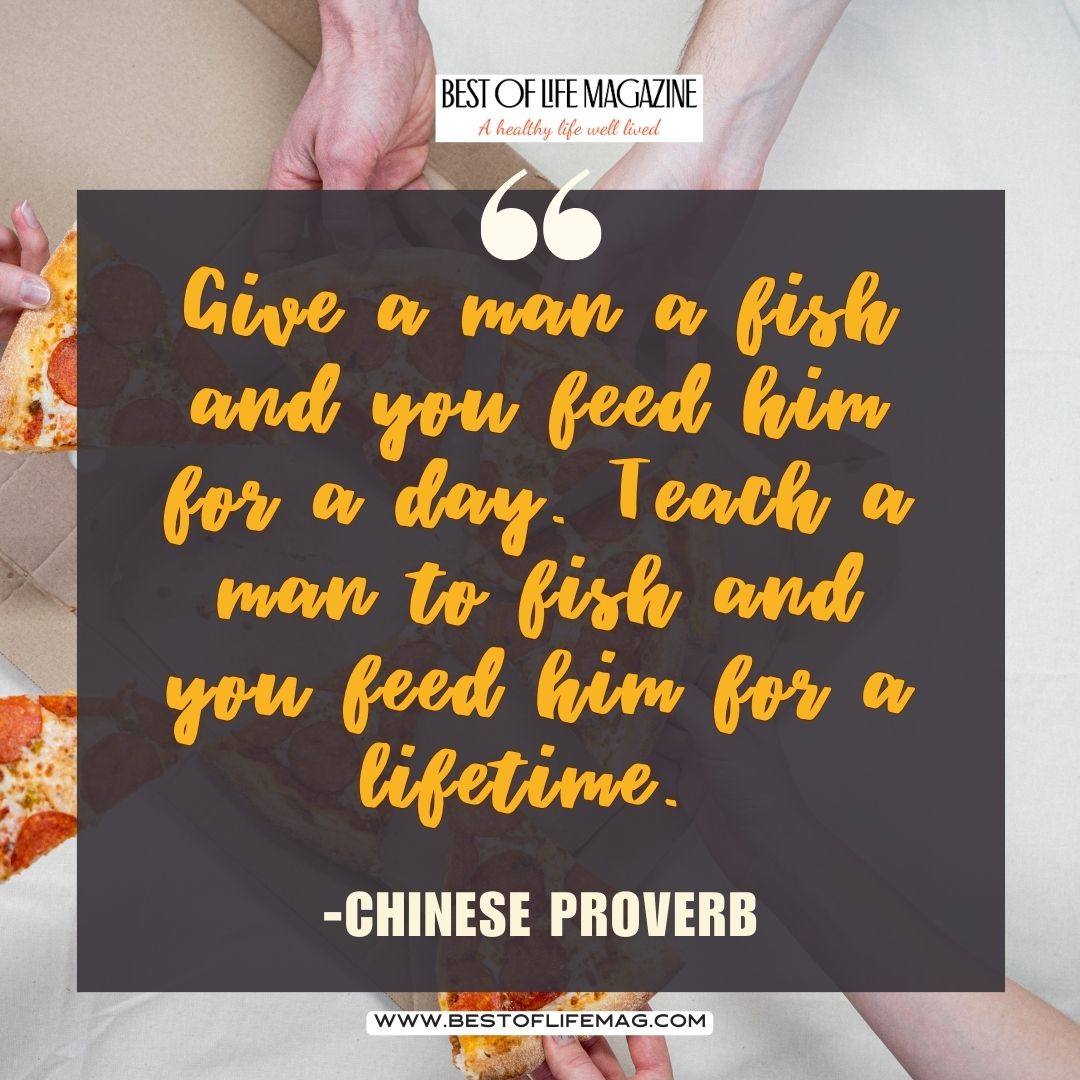 Pieology QuotesGive a man a fish and you feed him for a day. Teach a man to fish and you feed him for a lifetime. -Chinese Proverb